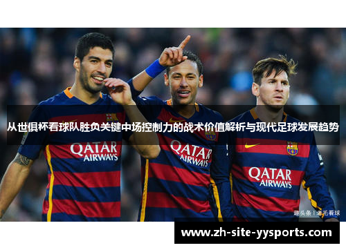 从世俱杯看球队胜负关键中场控制力的战术价值解析与现代足球发展趋势