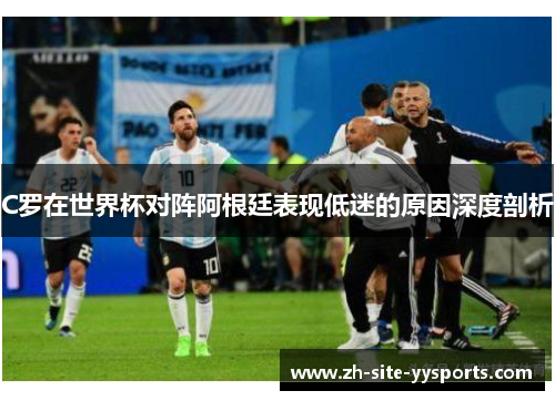 C罗在世界杯对阵阿根廷表现低迷的原因深度剖析