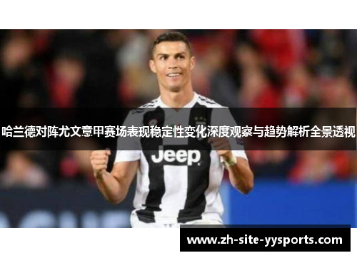 哈兰德对阵尤文意甲赛场表现稳定性变化深度观察与趋势解析全景透视