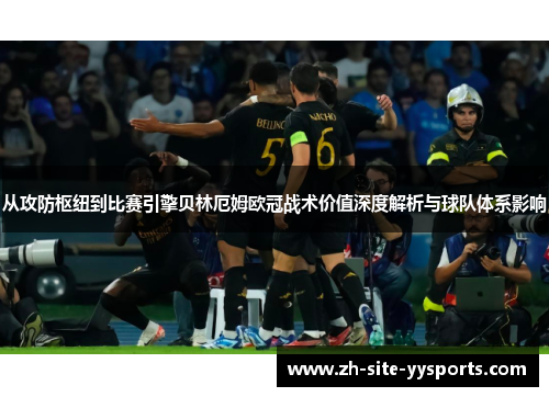 从攻防枢纽到比赛引擎贝林厄姆欧冠战术价值深度解析与球队体系影响 从攻防枢纽到比赛引擎贝林厄姆欧冠战术价值深度解析与球队体系影响