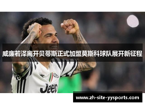 威廉若泽离开贝蒂斯正式加盟莫斯科球队展开新征程 威廉若泽离开贝蒂斯正式加盟莫斯科球队展开新征程