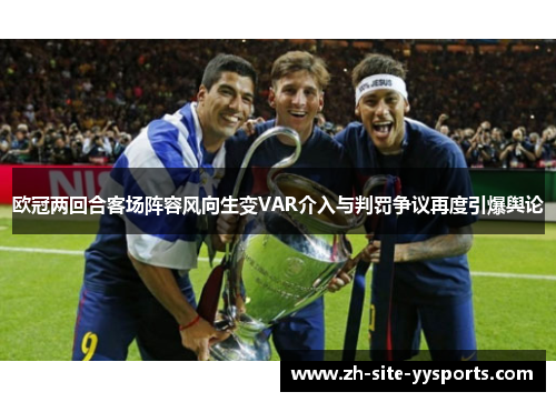欧冠两回合客场阵容风向生变VAR介入与判罚争议再度引爆舆论