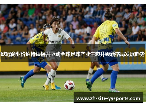 欧冠商业价值持续提升驱动全球足球产业生态升级新格局发展趋势