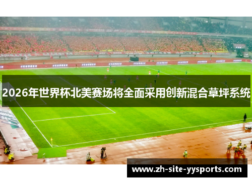 2026年世界杯北美赛场将全面采用创新混合草坪系统
