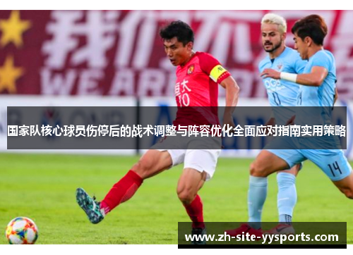 国家队核心球员伤停后的战术调整与阵容优化全面应对指南实用策略
