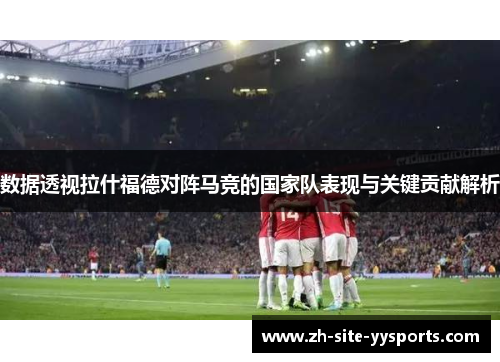 数据透视拉什福德对阵马竞的国家队表现与关键贡献解析
