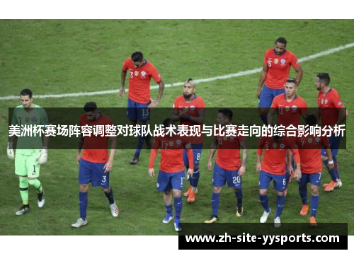 美洲杯赛场阵容调整对球队战术表现与比赛走向的综合影响分析 美洲杯赛场阵容调整对球队战术表现与比赛走向的综合影响分析