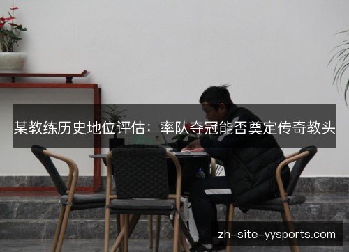 某教练历史地位评估：率队夺冠能否奠定传奇教头